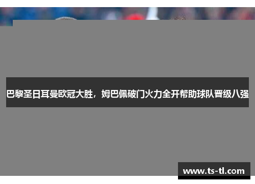 巴黎圣日耳曼欧冠大胜，姆巴佩破门火力全开帮助球队晋级八强